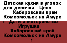 Детская кухня в уголок для девочки › Цена ­ 3 200 - Хабаровский край, Комсомольск-на-Амуре г. Дети и материнство » Игрушки   . Хабаровский край,Комсомольск-на-Амуре г.